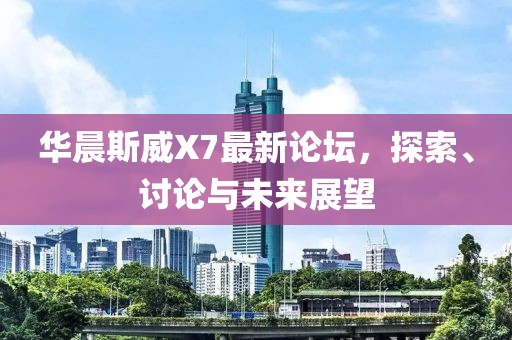 華晨斯威X7最新論壇，探索、討論與未來(lái)展望