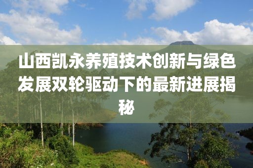 山西凱永養(yǎng)殖技術(shù)創(chuàng)新與綠色發(fā)展雙輪驅(qū)動(dòng)下的最新進(jìn)展揭秘