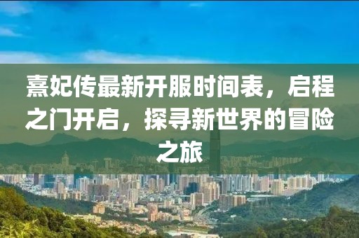 熹妃傳最新開服時間表，啟程之門開啟，探尋新世界的冒險之旅