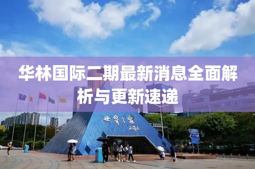 華林國際二期最新消息全面解析與更新速遞