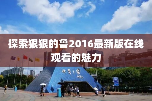 探索狠狠的魯2016最新版在線觀看的魅力