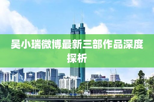 吳小瑞微博最新三部作品深度探析