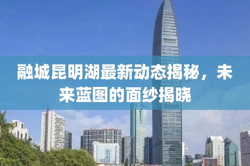 融城昆明湖最新動態(tài)揭秘，未來藍(lán)圖的面紗揭曉