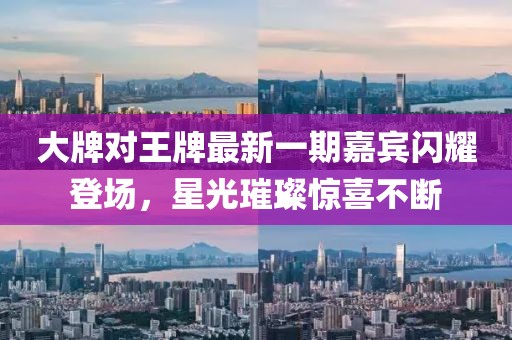大牌對(duì)王牌最新一期嘉賓閃耀登場(chǎng)，星光璀璨驚喜不斷