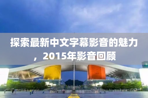 探索最新中文字幕影音的魅力，2015年影音回顧