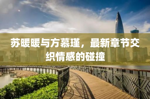 蘇暖暖與方慕瑾，最新章節(jié)交織情感的碰撞