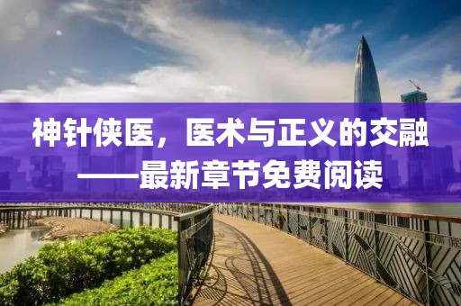 神針俠醫(yī)，醫(yī)術(shù)與正義的交融——最新章節(jié)免費(fèi)閱讀