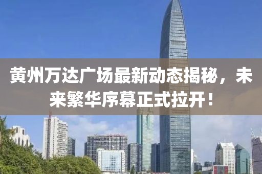 黃州萬達(dá)廣場最新動態(tài)揭秘，未來繁華序幕正式拉開！