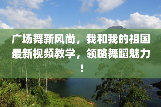 廣場舞新風尚，我和我的祖國最新視頻教學，領(lǐng)略舞蹈魅力！