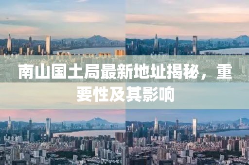 南山國土局最新地址揭秘，重要性及其影響