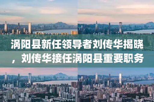 渦陽(yáng)縣新任領(lǐng)導(dǎo)者劉傳華揭曉，劉傳華接任渦陽(yáng)縣重要職務(wù)