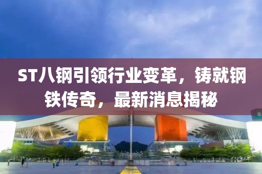 ST八鋼引領(lǐng)行業(yè)變革，鑄就鋼鐵傳奇，最新消息揭秘