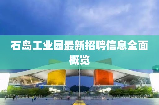 石島工業(yè)園最新招聘信息全面概覽