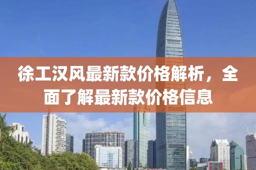 徐工漢風最新款價格解析，全面了解最新款價格信息