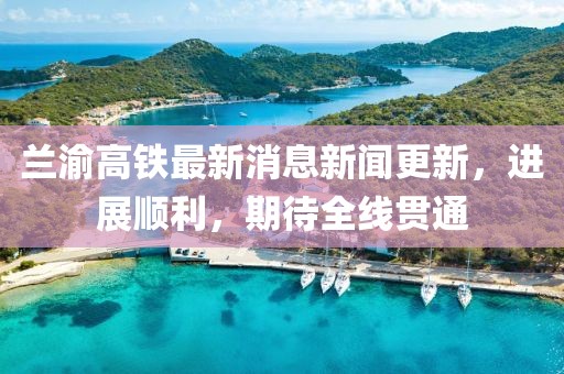 蘭渝高鐵最新消息新聞更新，進(jìn)展順利，期待全線貫通