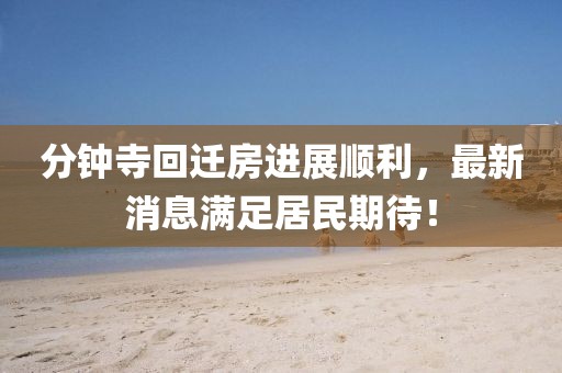 分鐘寺回遷房進(jìn)展順利，最新消息滿足居民期待！
