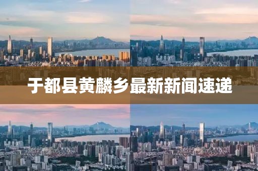 于都縣黃麟鄉(xiāng)最新新聞速遞