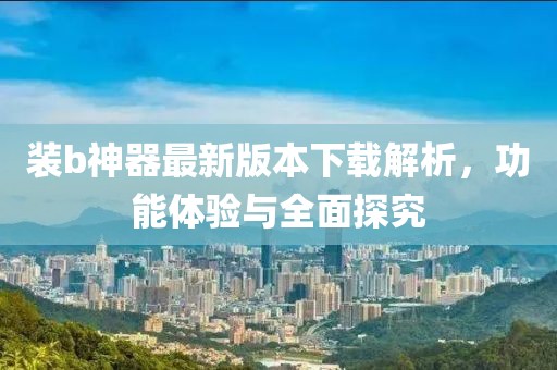 裝b神器最新版本下載解析，功能體驗與全面探究