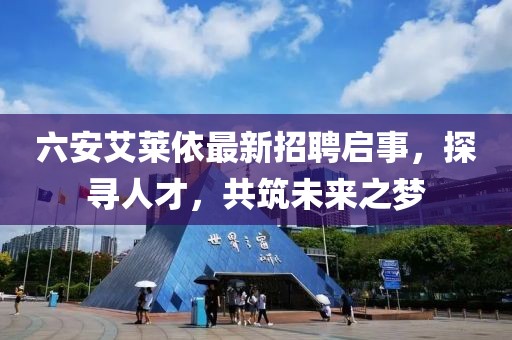 六安艾萊依最新招聘啟事，探尋人才，共筑未來之夢(mèng)