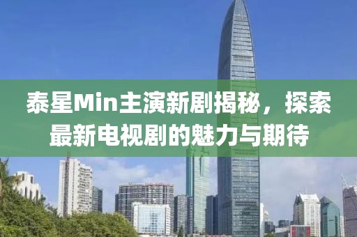 泰星Min主演新劇揭秘，探索最新電視劇的魅力與期待