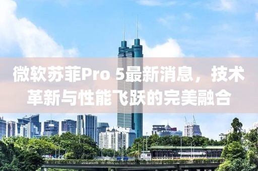 微軟蘇菲Pro 5最新消息，技術革新與性能飛躍的完美融合