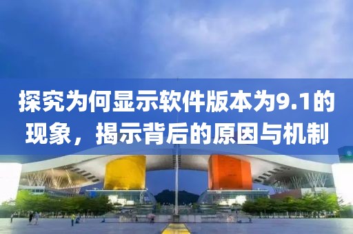 探究為何顯示軟件版本為9.1的現(xiàn)象，揭示背后的原因與機(jī)制
