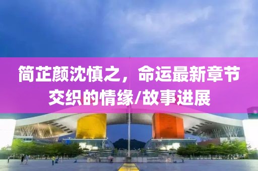 簡芷顏沈慎之，命運最新章節(jié)交織的情緣/故事進展
