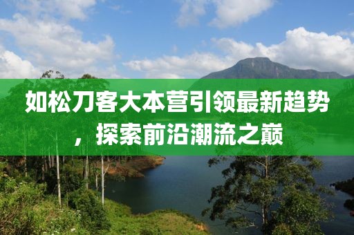 如松刀客大本營引領(lǐng)最新趨勢，探索前沿潮流之巔