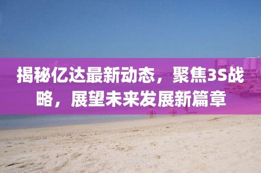 揭秘億達最新動態(tài)，聚焦3S戰(zhàn)略，展望未來發(fā)展新篇章