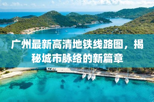廣州最新高清地鐵線路圖，揭秘城市脈絡(luò)的新篇章