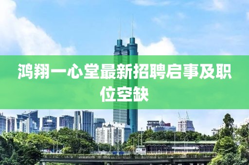 鴻翔一心堂最新招聘啟事及職位空缺