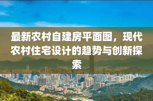 最新農村自建房平面圖，現(xiàn)代農村住宅設計的趨勢與創(chuàng)新探索