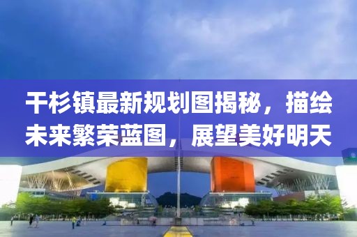 干杉鎮(zhèn)最新規(guī)劃圖揭秘，描繪未來繁榮藍圖，展望美好明天