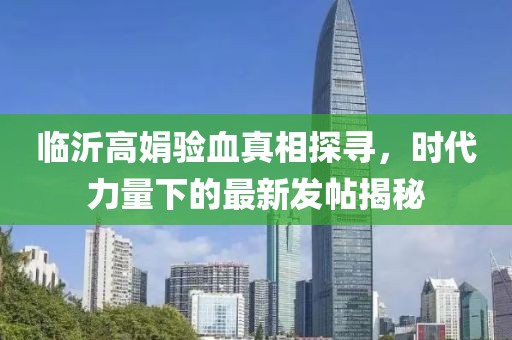 臨沂高娟驗血真相探尋，時代力量下的最新發(fā)帖揭秘