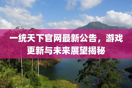 一統(tǒng)天下官網(wǎng)最新公告，游戲更新與未來展望揭秘
