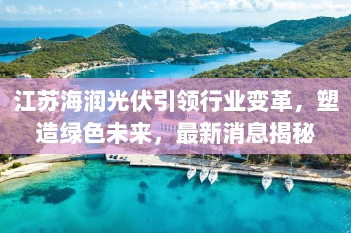 江蘇海潤光伏引領行業(yè)變革，塑造綠色未來，最新消息揭秘