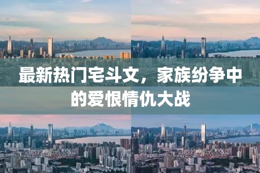 最新熱門宅斗文，家族紛爭中的愛恨情仇大戰(zhàn)