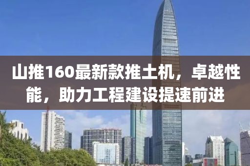 山推160最新款推土機(jī)，卓越性能，助力工程建設(shè)提速前進(jìn)