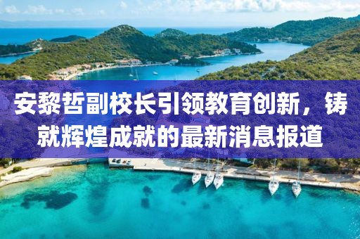 安黎哲副校長(zhǎng)引領(lǐng)教育創(chuàng)新，鑄就輝煌成就的最新消息報(bào)道