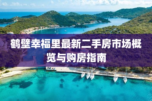 鶴壁幸福里最新二手房市場(chǎng)概覽與購(gòu)房指南