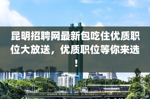 昆明招聘網(wǎng)最新包吃住優(yōu)質(zhì)職位大放送，優(yōu)質(zhì)職位等你來(lái)選！