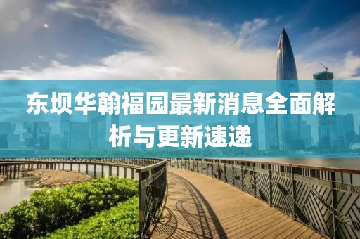 東壩華翰福園最新消息全面解析與更新速遞
