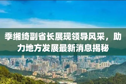 季緗綺副省長展現(xiàn)領(lǐng)導(dǎo)風(fēng)采，助力地方發(fā)展最新消息揭秘