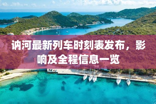 訥河最新列車(chē)時(shí)刻表發(fā)布，影響及全程信息一覽