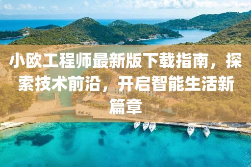 小歐工程師最新版下載指南，探索技術(shù)前沿，開啟智能生活新篇章