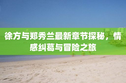 徐方與鄭秀蘭最新章節(jié)探秘，情感糾葛與冒險之旅