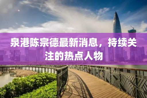 泉港陳宗德最新消息，持續(xù)關(guān)注的熱點(diǎn)人物