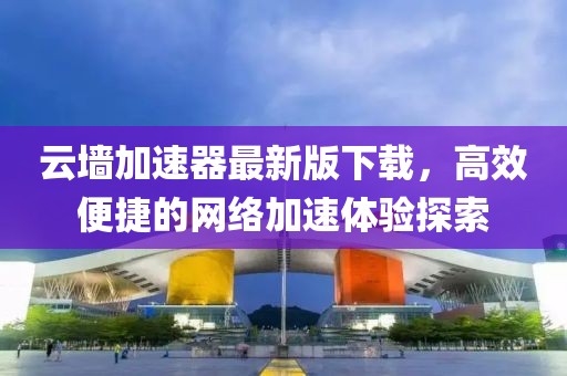 云墻加速器最新版下載，高效便捷的網(wǎng)絡(luò)加速體驗探索