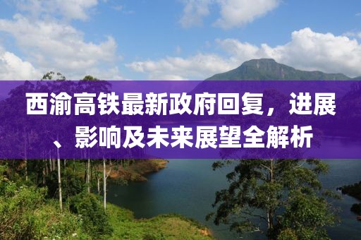 西渝高鐵最新政府回復(fù)，進(jìn)展、影響及未來展望全解析