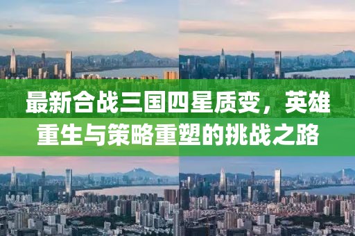 最新合戰(zhàn)三國(guó)四星質(zhì)變，英雄重生與策略重塑的挑戰(zhàn)之路